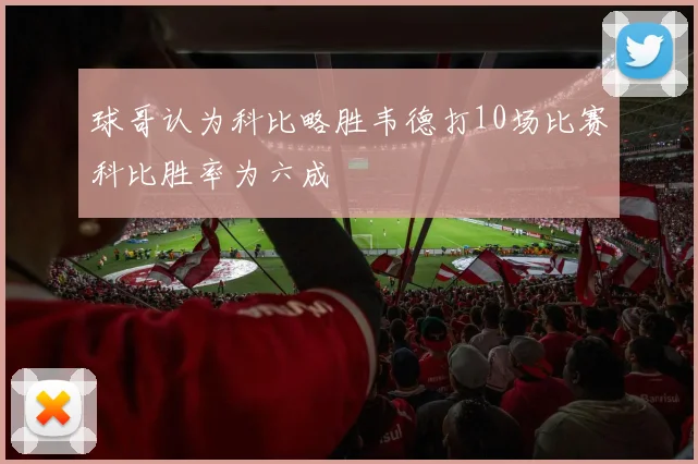 球哥认为科比略胜韦德打10场比赛科比胜率为六成
