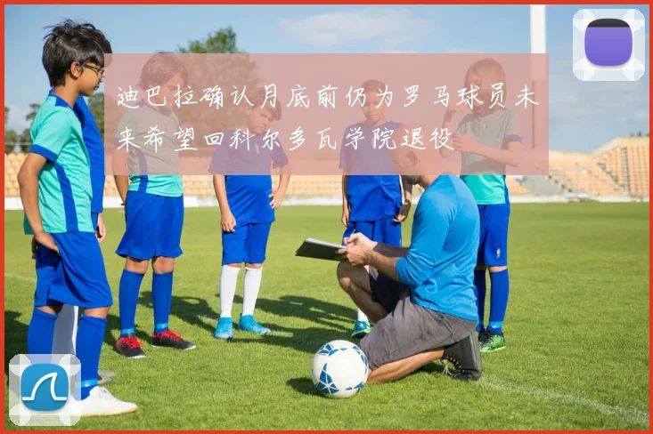 迪巴拉确认月底前仍为罗马球员未来希望回科尔多瓦学院退役