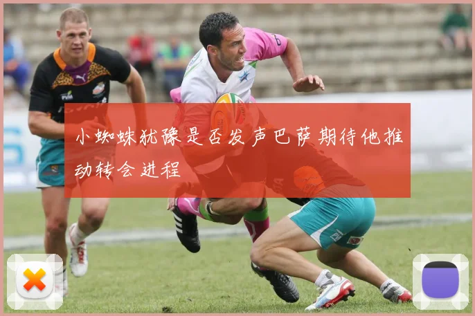 小蜘蛛犹豫是否发声巴萨期待他推动转会进程