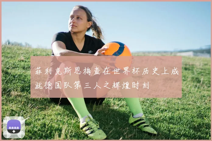 菲利克斯恩梅查在世界杯历史上成就德国队第三人之辉煌时刻