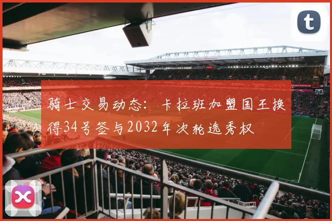 骑士交易动态：卡拉班加盟国王换得34号签与2032年次轮选秀权