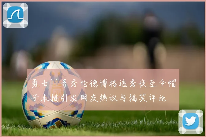 勇士11号秀伦德博格选秀夜至今帽子未摘引发网友热议与搞笑评论