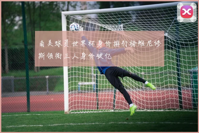 南美球员世界杯身价排行榜维尼修斯领衔三人身价破亿