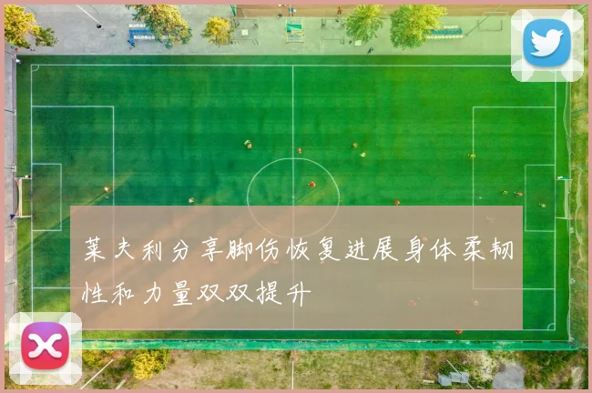 莱夫利分享脚伤恢复进展身体柔韧性和力量双双提升