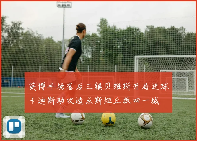 英博半场落后三镇贝维斯开局进球卡迪斯助攻造点斯坦丘扳回一城
