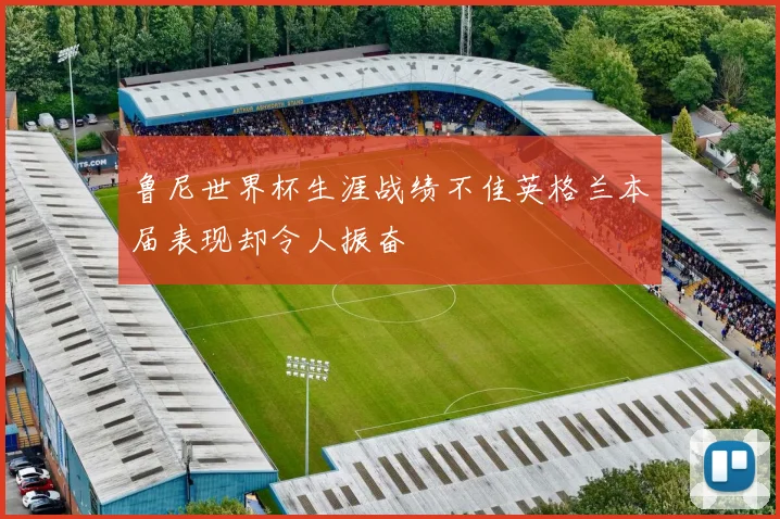 鲁尼世界杯生涯战绩不佳英格兰本届表现却令人振奋