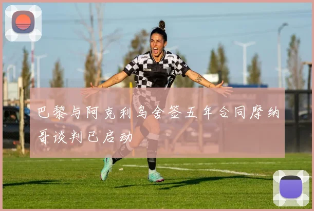 巴黎与阿克利乌舍签五年合同摩纳哥谈判已启动
